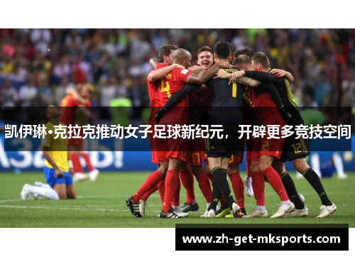 凯伊琳·克拉克推动女子足球新纪元，开辟更多竞技空间