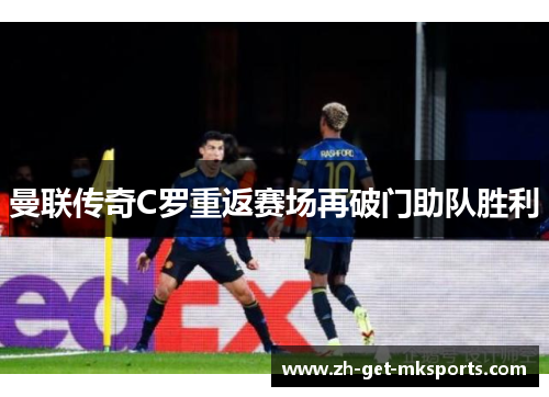 曼联传奇C罗重返赛场再破门助队胜利